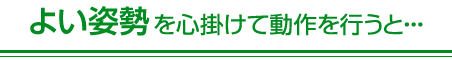 よい姿勢を心掛けて動作を行うと・・・