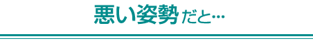 悪い姿勢だと・・・